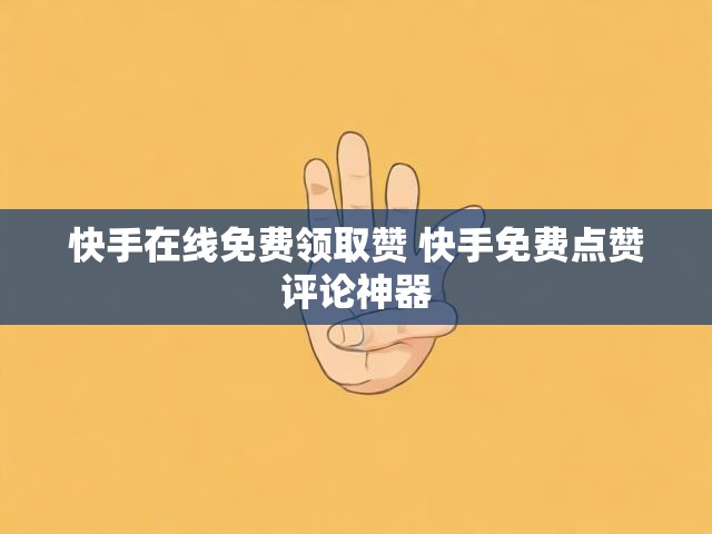 快手在线免费领取赞 快手免费点赞评论神器
