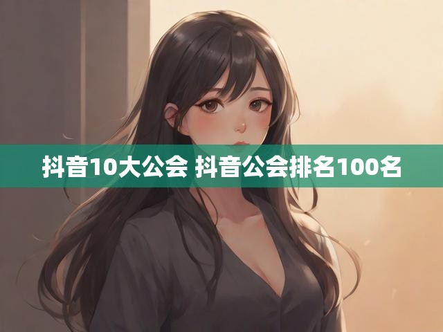 抖音10大公会 抖音公会排名100名