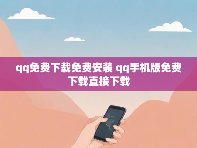 qq免费下载免费安装 qq手机版免费下载直接下载