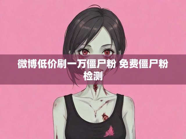 微博低价刷一万僵尸粉 免费僵尸粉检测
