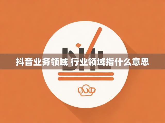抖音业务领域 行业领域指什么意思
