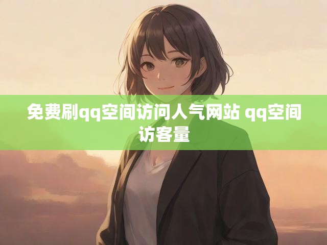 免费刷qq空间访问人气网站 qq空间访客量