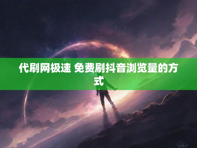 代刷网极速 免费刷抖音浏览量的方式