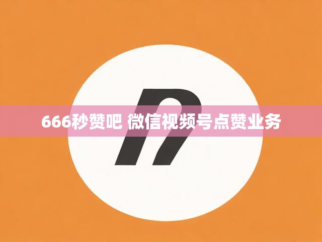 666秒赞吧 微信视频号点赞业务