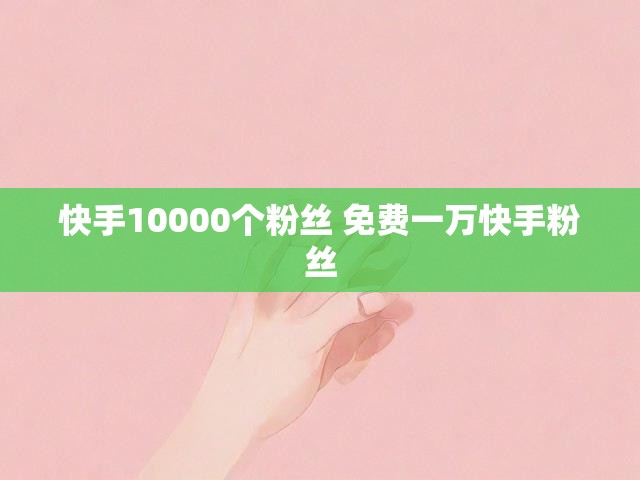 快手10000个粉丝 免费一万快手粉丝