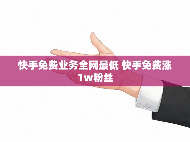 快手免费业务全网最低 快手免费涨1w粉丝