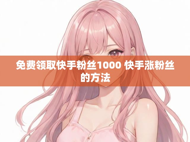 免费领取快手粉丝1000 快手涨粉丝的方法