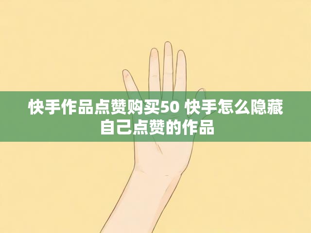 快手作品点赞购买50 快手怎么隐藏自己点赞的作品