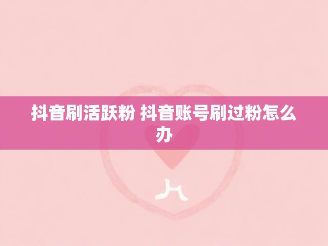 抖音刷活跃粉 抖音账号刷过粉怎么办