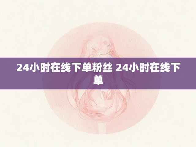 24小时在线下单粉丝 24小时在线下单
