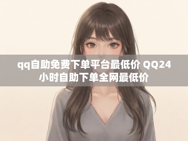 qq自助免费下单平台最低价 QQ24小时自助下单全网最低价