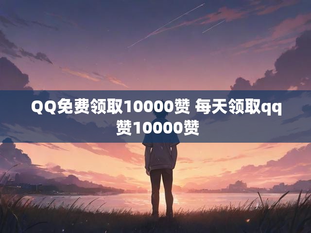 QQ免费领取10000赞 每天领取qq 赞10000赞