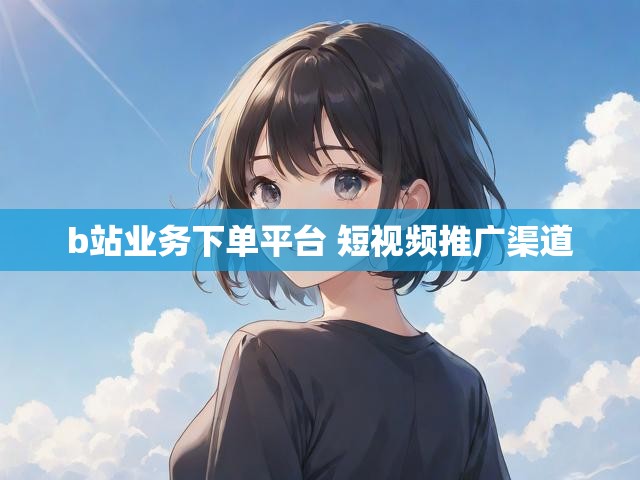 b站业务下单平台 短视频推广渠道