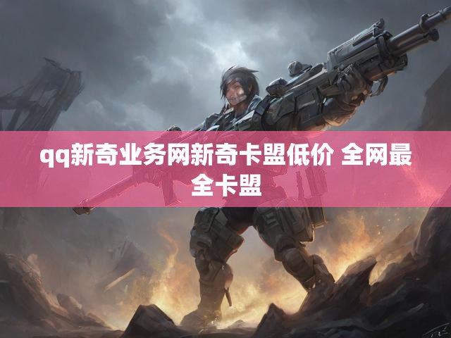 qq新奇业务网新奇卡盟低价 全网最全卡盟