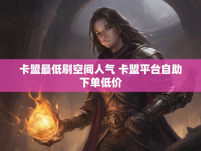 卡盟最低刷空间人气 卡盟平台自助下单低价