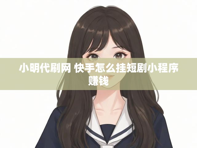 小明代刷网 快手怎么挂短剧小程序赚钱