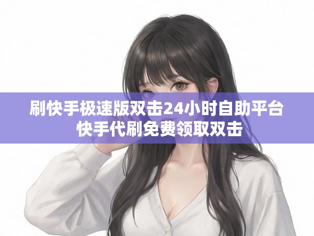 刷快手极速版双击24小时自助平台 快手代刷免费领取双击