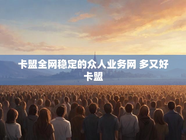 卡盟全网稳定的众人业务网 多又好卡盟