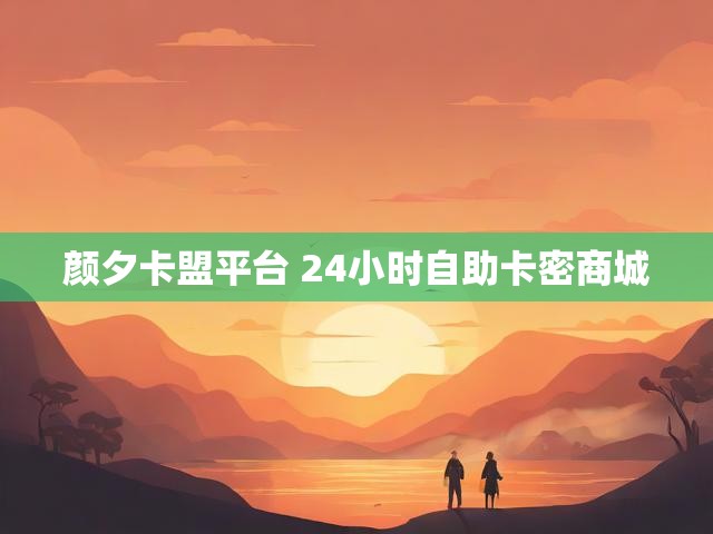 颜夕卡盟平台 24小时自助卡密商城