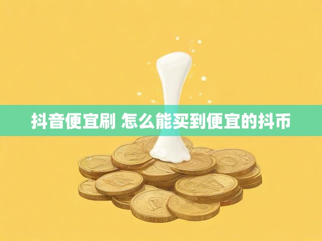 抖音便宜刷 怎么能买到便宜的抖币