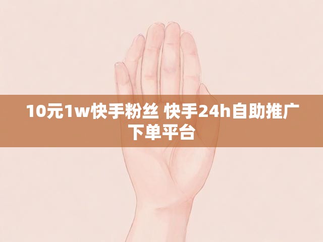 10元1w快手粉丝 快手24h自助推广下单平台