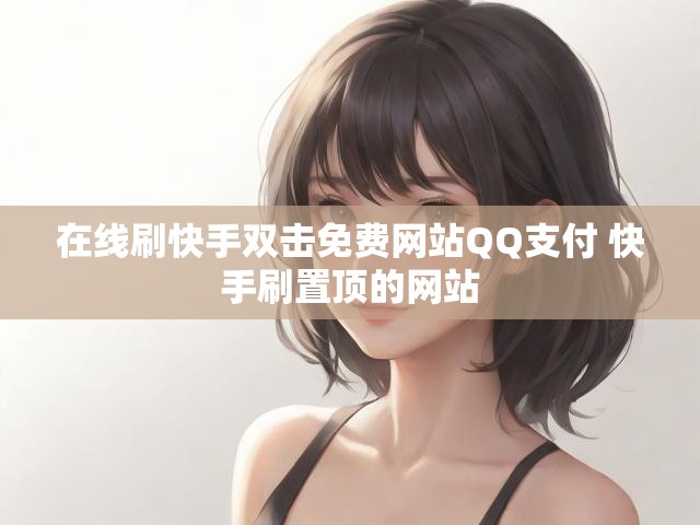 在线刷快手双击免费网站QQ支付 快手刷置顶的网站