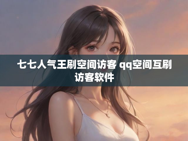 七七人气王刷空间访客 qq空间互刷访客软件