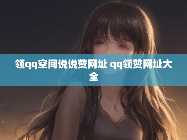 领qq空间说说赞网址 qq领赞网址大全