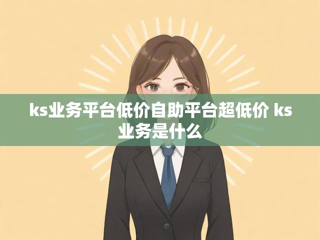 ks业务平台低价自助平台超低价 ks业务是什么