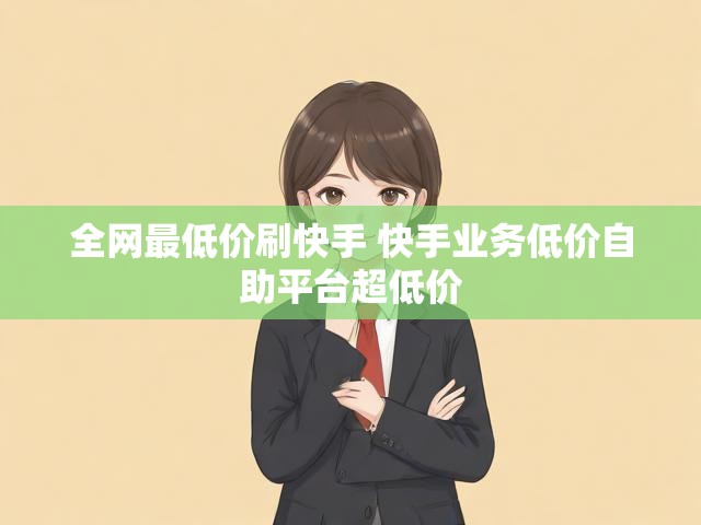 全网最低价刷快手 快手业务低价自助平台超低价