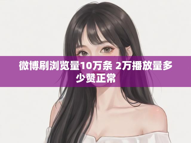 微博刷浏览量10万条 2万播放量多少赞正常