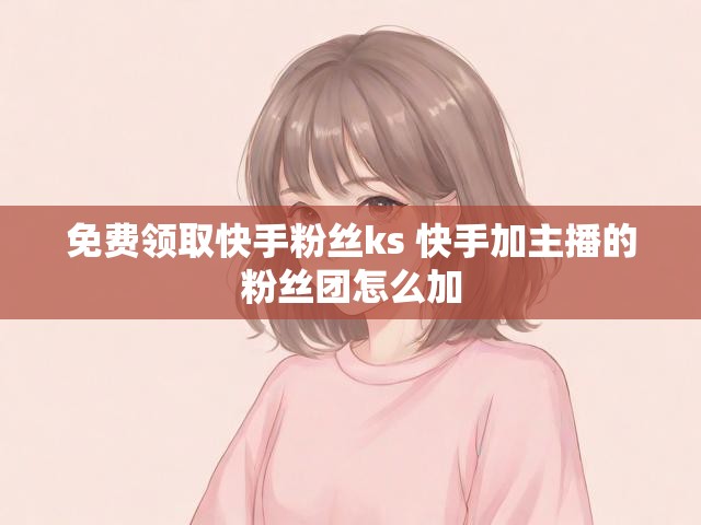 免费领取快手粉丝ks 快手加主播的粉丝团怎么加
