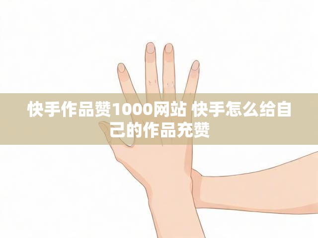 快手作品赞1000网站 快手怎么给自己的作品充赞