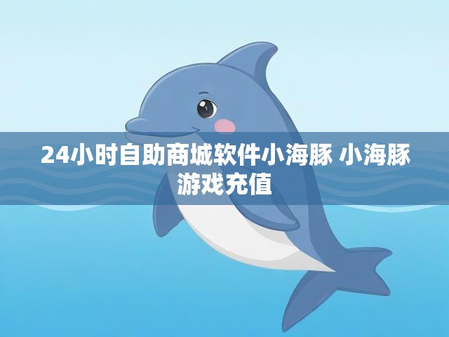 24小时自助商城软件小海豚 小海豚游戏充值