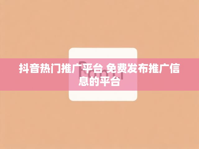 抖音热门推广平台 免费发布推广信息的平台
