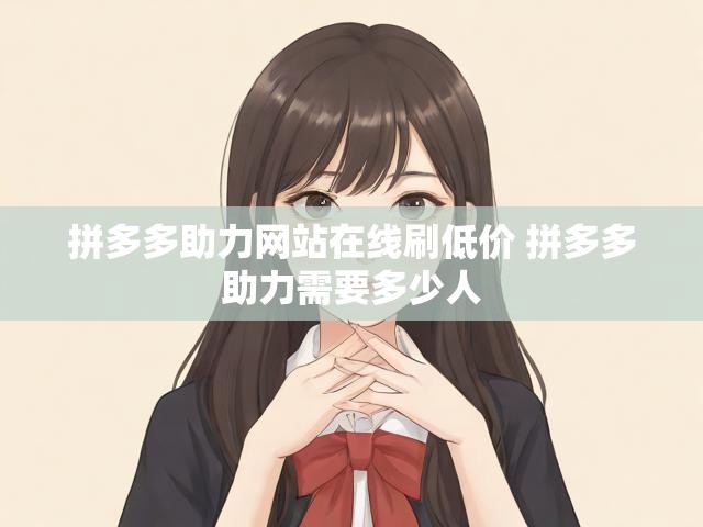 拼多多助力网站在线刷低价 拼多多助力需要多少人
