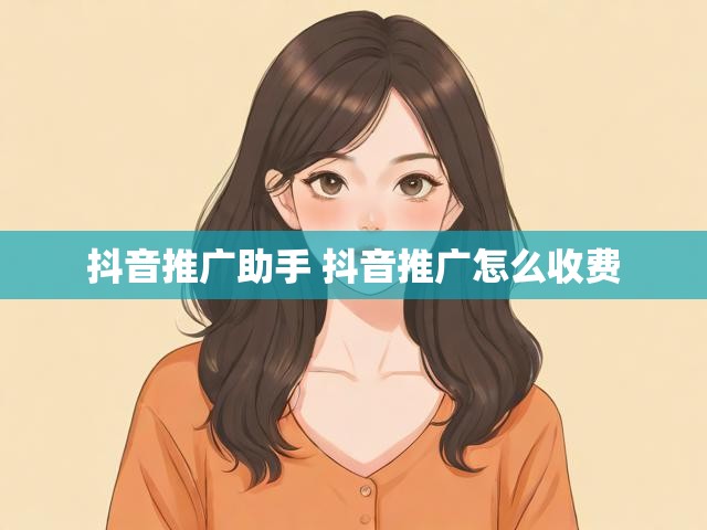 抖音推广助手 抖音推广怎么收费