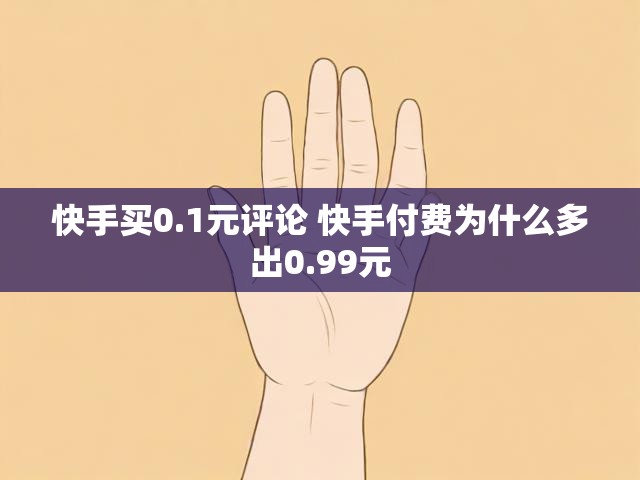快手买0.1元评论 快手付费为什么多出0.99元