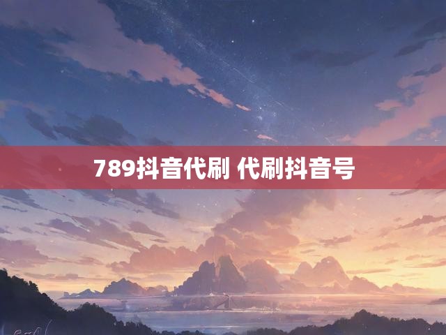 789抖音代刷 代刷抖音号