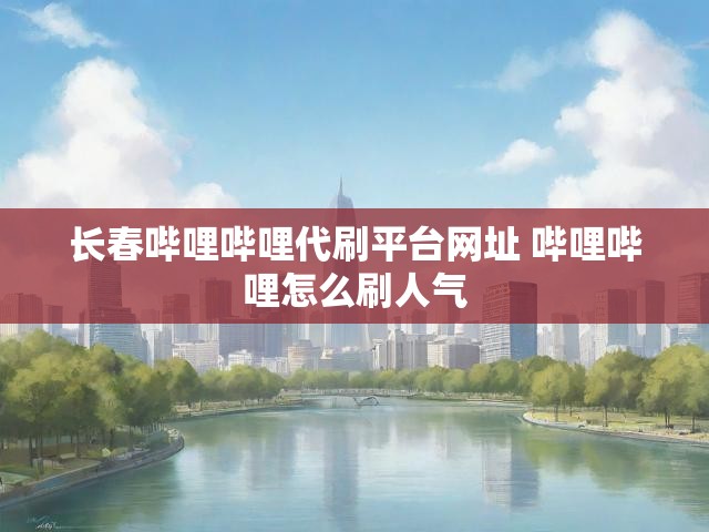长春哔哩哔哩代刷平台网址 哔哩哔哩怎么刷人气