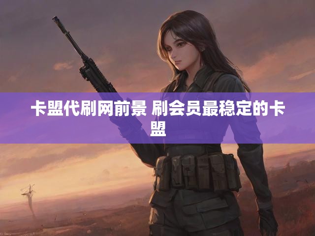 卡盟代刷网前景 刷会员最稳定的卡盟