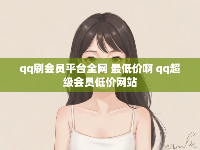 qq刷会员平台全网 最低价啊 qq超级会员低价网站