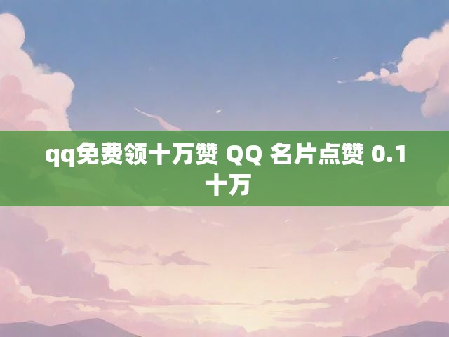 qq免费领十万赞 QQ 名片点赞 0.1 十万