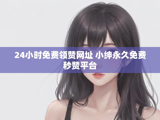 24小时免费领赞网址 小绅永久免费秒赞平台