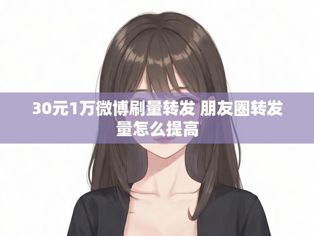 30元1万微博刷量转发 朋友圈转发量怎么提高