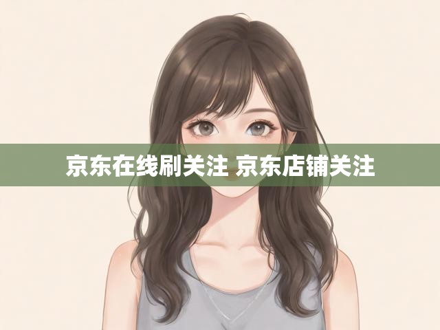 京东在线刷关注 京东店铺关注