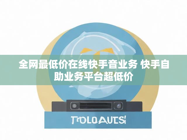 全网最低价在线快手音业务 快手自助业务平台超低价