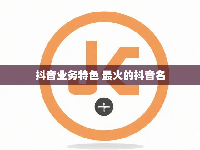 抖音业务特色 最火的抖音名
