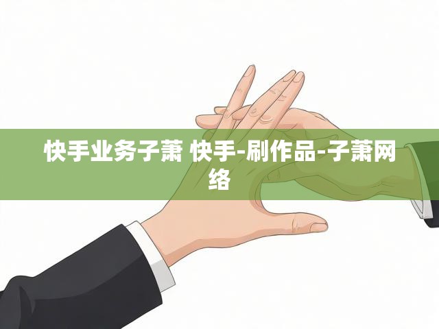 快手业务子萧 快手-刷作品-子萧网络