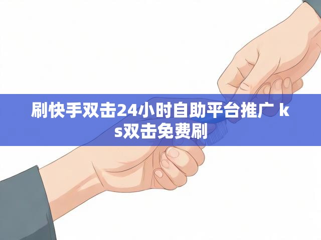 刷快手双击24小时自助平台推广 ks双击免费刷